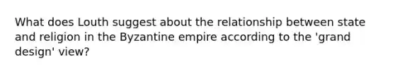 What does Louth suggest about the relationship between state and religion in the Byzantine empire according to the 'grand design' view?