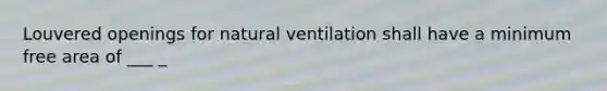 Louvered openings for natural ventilation shall have a minimum free area of ___ _