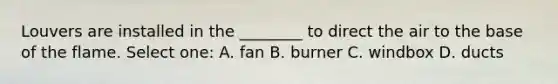 Louvers are installed in the ________ to direct the air to the base of the flame. Select one: A. fan B. burner C. windbox D. ducts