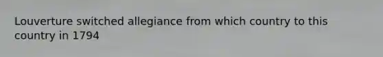 Louverture switched allegiance from which country to this country in 1794