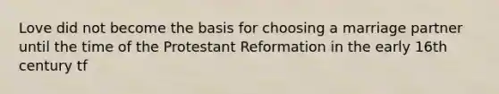 Love did not become the basis for choosing a marriage partner until the time of the Protestant Reformation in the early 16th century tf