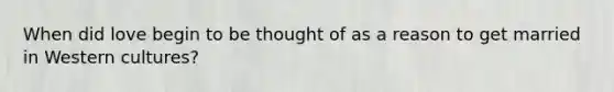 When did love begin to be thought of as a reason to get married in Western cultures?