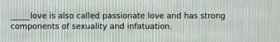 _____love is also called passionate love and has strong components of sexuality and infatuation.