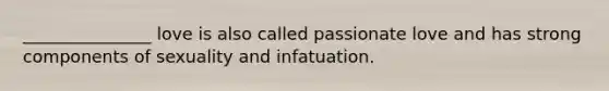 _______________ love is also called passionate love and has strong components of sexuality and infatuation.