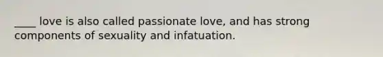 ____ love is also called passionate love, and has strong components of sexuality and infatuation.