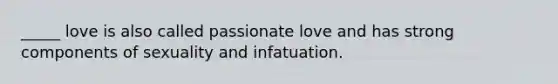 _____ love is also called passionate love and has strong components of sexuality and infatuation.