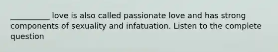 __________ love is also called passionate love and has strong components of sexuality and infatuation. Listen to the complete question