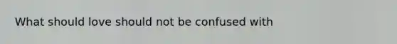 What should love should not be confused with