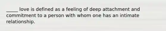 _____ love is defined as a feeling of deep attachment and commitment to a person with whom one has an intimate relationship.