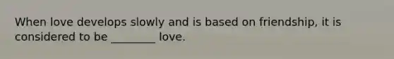 When love develops slowly and is based on friendship, it is considered to be ________ love.