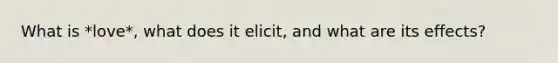 What is *love*, what does it elicit, and what are its effects?