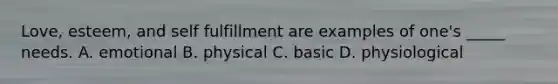 Love, esteem, and self fulfillment are examples of one's _____ needs. A. emotional B. physical C. basic D. physiological