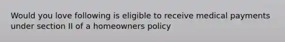 Would you love following is eligible to receive medical payments under section II of a homeowners policy