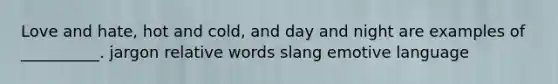 Love and hate, hot and cold, and day and night are examples of __________. jargon relative words slang emotive language