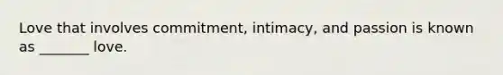 Love that involves commitment, intimacy, and passion is known as _______ love.