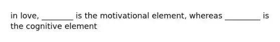 in love, ________ is the motivational element, whereas _________ is the cognitive element
