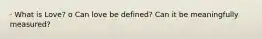 · What is Love? o Can love be defined? Can it be meaningfully measured?