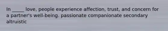 In _____ love, people experience affection, trust, and concern for a partner's well-being. passionate companionate secondary altruistic