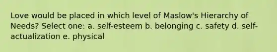 ​Love would be placed in which level of Maslow's Hierarchy of Needs? Select one: a. ​self-esteem b. ​belonging c. ​safety d. ​self-actualization e. ​physical