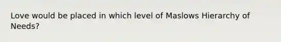 Love would be placed in which level of Maslows Hierarchy of Needs?