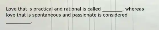 Love that is practical and rational is called _________, whereas love that is spontaneous and passionate is considered ___________.