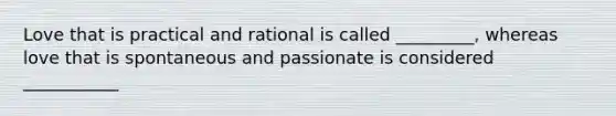 Love that is practical and rational is called _________, whereas love that is spontaneous and passionate is considered ___________