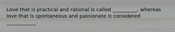 Love that is practical and rational is called __________, whereas love that is spontaneous and passionate is considered ____________.