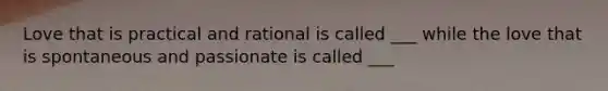 Love that is practical and rational is called ___ while the love that is spontaneous and passionate is called ___