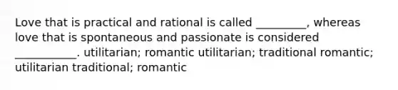 Love that is practical and rational is called _________, whereas love that is spontaneous and passionate is considered ___________. utilitarian; romantic utilitarian; traditional romantic; utilitarian traditional; romantic