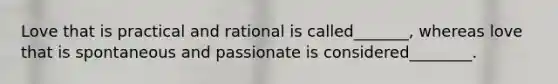 Love that is practical and rational is called_______, whereas love that is spontaneous and passionate is considered________.