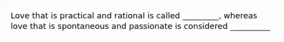 Love that is practical and rational is called _________, whereas love that is spontaneous and passionate is considered __________