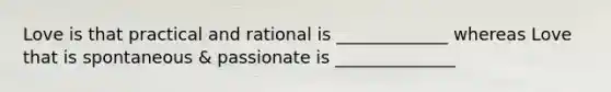 Love is that practical and rational is _____________ whereas Love that is spontaneous & passionate is ______________