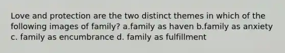 Love and protection are the two distinct themes in which of the following images of family? a.family as haven b.family as anxiety c. family as encumbrance d. family as fulfillment