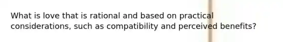 What is love that is rational and based on practical considerations, such as compatibility and perceived benefits?