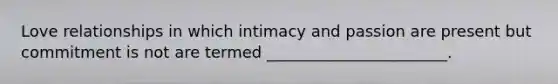 Love relationships in which intimacy and passion are present but commitment is not are termed _______________________.