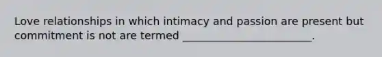 Love relationships in which intimacy and passion are present but commitment is not are termed ________________________.