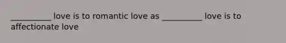 __________ love is to romantic love as __________ love is to affectionate love