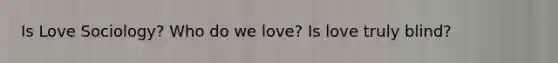 Is Love Sociology? Who do we love? Is love truly blind?