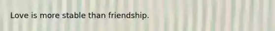 Love is more stable than friendship.