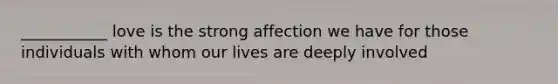 ___________ love is the strong affection we have for those individuals with whom our lives are deeply involved