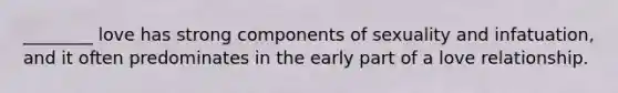 ________ love has strong components of sexuality and infatuation, and it often predominates in the early part of a love relationship.