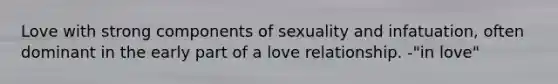 Love with strong components of sexuality and infatuation, often dominant in the early part of a love relationship. -"in love"