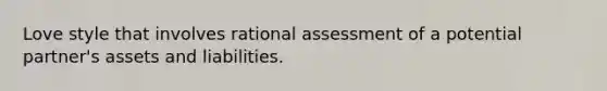 Love style that involves rational assessment of a potential partner's assets and liabilities.