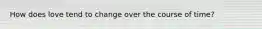 How does love tend to change over the course of time?