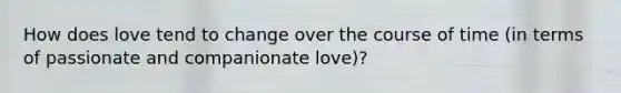 How does love tend to change over the course of time (in terms of passionate and companionate love)?