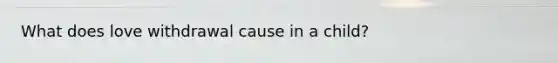 What does love withdrawal cause in a child?
