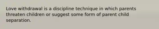 Love withdrawal is a discipline technique in which parents threaten children or suggest some form of parent child separation.