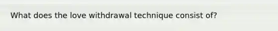 What does the love withdrawal technique consist of?