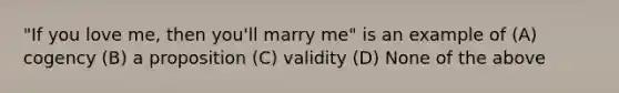 "If you love me, then you'll marry me" is an example of (A) cogency (B) a proposition (C) validity (D) None of the above