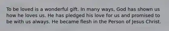 To be loved is a wonderful gift. In many ways, God has shown us how he loves us. He has pledged his love for us and promised to be with us always. He became flesh in the Person of Jesus Christ.